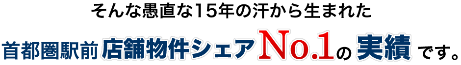 そんな愚直な15年の汗から生まれた首都圏店舗物件シェアNo.1の実績です。