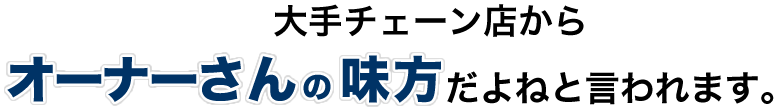 大手チェーン店からオーナーさんの味方だよねと言われます。